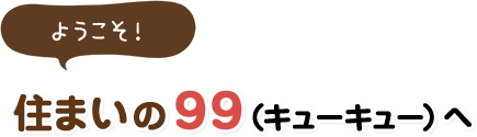 ようこそ！住まいの９９（キューキュー）へ